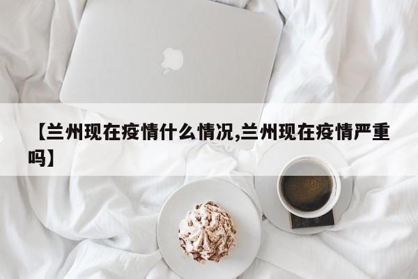 【兰州现在疫情什么情况,兰州现在疫情严重吗】