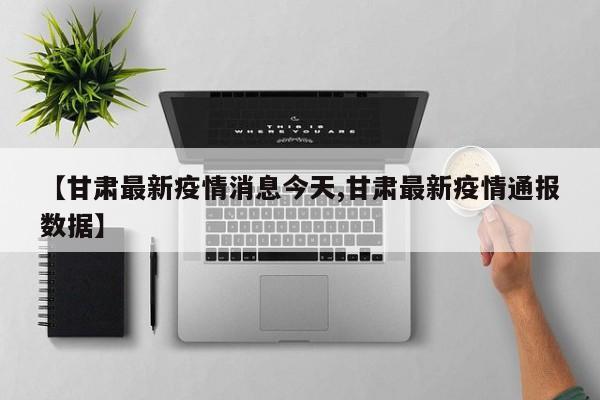 【甘肃最新疫情消息今天,甘肃最新疫情通报数据】