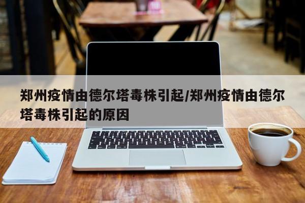 郑州疫情由德尔塔毒株引起/郑州疫情由德尔塔毒株引起的原因