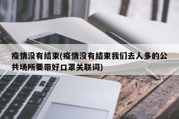 疫情没有结束(疫情没有结束我们去人多的公共场所要带好口罩关联词)