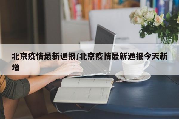 北京疫情最新通报/北京疫情最新通报今天新增