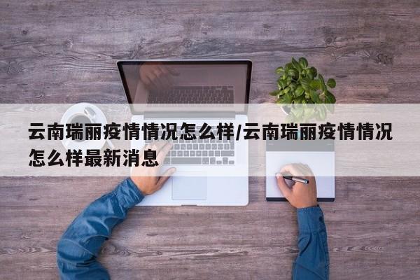 云南瑞丽疫情情况怎么样/云南瑞丽疫情情况怎么样最新消息