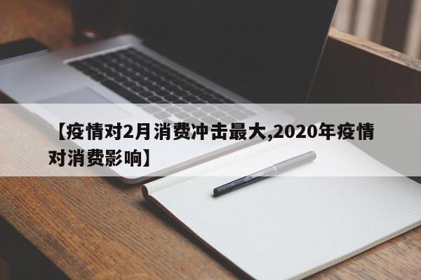 【疫情对2月消费冲击最大,2020年疫情对消费影响】