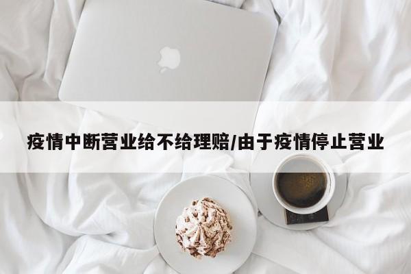 疫情中断营业给不给理赔/由于疫情停止营业