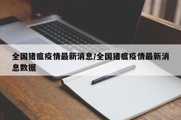 全国猪瘟疫情最新消息/全国猪瘟疫情最新消息数据