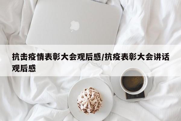 抗击疫情表彰大会观后感/抗疫表彰大会讲话观后感