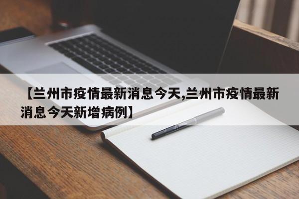 【兰州市疫情最新消息今天,兰州市疫情最新消息今天新增病例】