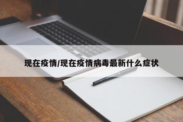 现在疫情/现在疫情病毒最新什么症状