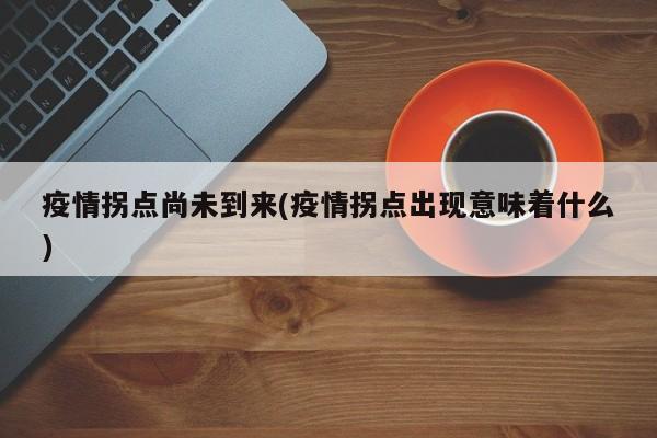 疫情拐点尚未到来(疫情拐点出现意味着什么)