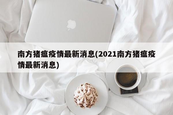 南方猪瘟疫情最新消息(2021南方猪瘟疫情最新消息)