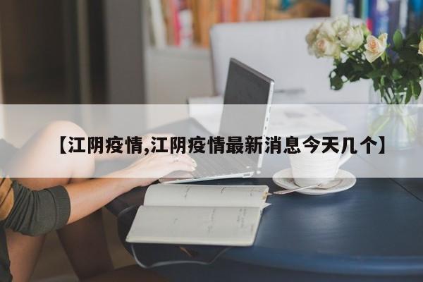 【江阴疫情,江阴疫情最新消息今天几个】