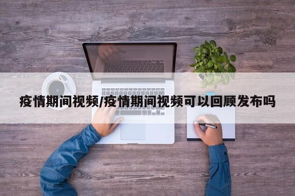 疫情期间视频/疫情期间视频可以回顾发布吗