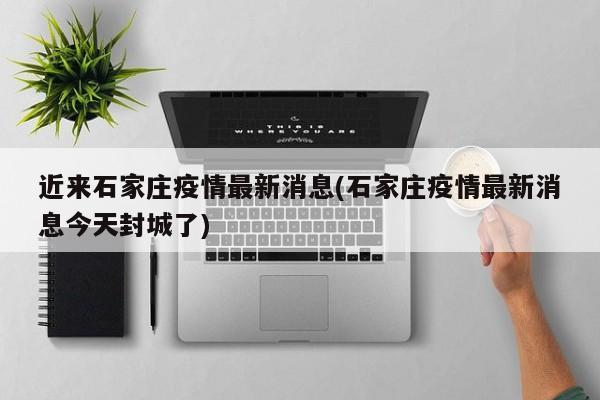 近来石家庄疫情最新消息(石家庄疫情最新消息今天封城了)