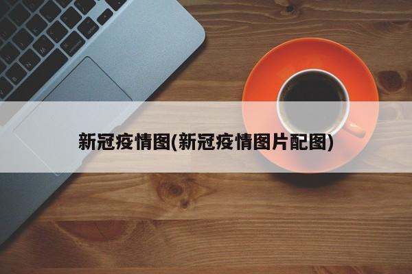 新冠疫情图(新冠疫情图片配图)