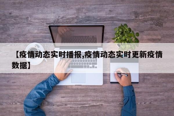 【疫情动态实时播报,疫情动态实时更新疫情数据】