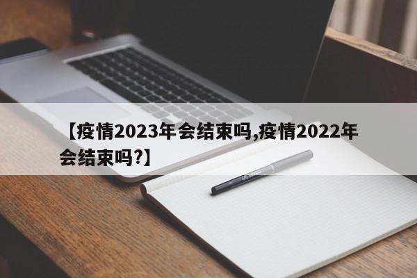 【疫情2023年会结束吗,疫情2022年会结束吗?】