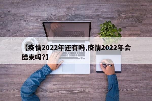 【疫情2022年还有吗,疫情2022年会结束吗?】